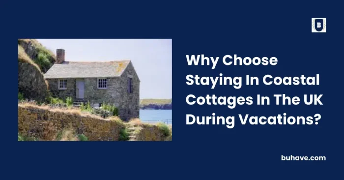 Why Choose Staying In Coastal Cottages In The UK During Vacations
